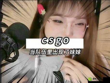 暴躁妹妹CSGO直播：激情对决与技巧分享盛宴